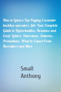 How to Land a Top-Paying Excavator backhoe operators Job: Your Complete Guide to Opportunities, Resumes and Cover Letters, Interviews, Salaries, Promotions, What to Expect From Recruiters and More