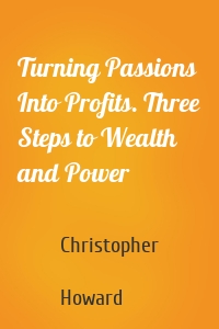 Turning Passions Into Profits. Three Steps to Wealth and Power