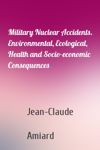 Military Nuclear Accidents. Environmental, Ecological, Health and Socio-economic Consequences