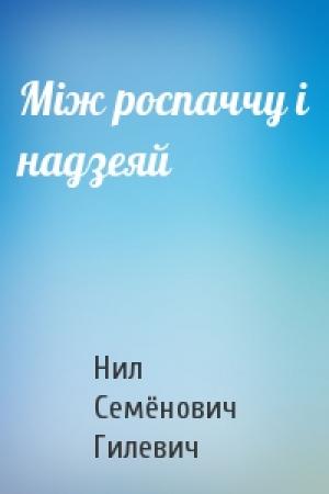 Обложка книги «Між роспаччу і надзеяй» — Нил Семёнович Гилевич