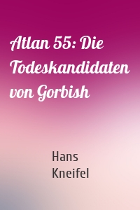 Atlan 55: Die Todeskandidaten von Gorbish