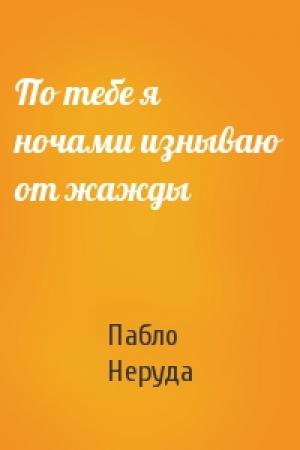 Обложка книги «По тебе я ночами изнываю от жажды» — Пабло Неруда