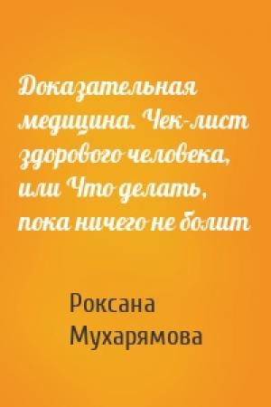 Обложка книги «Доказательная медицина. Чек-лист здорового человека, или Что делать, пока ничего не болит» — Роксана Мухарямова