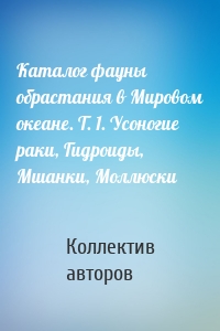 Каталог фауны обрастания в Мировом океане. Т. 1. Усоногие раки, Гидроиды, Мшанки, Моллюски