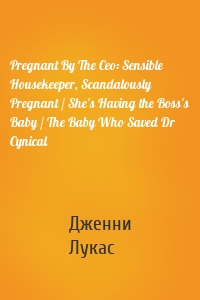 Pregnant By The Ceo: Sensible Housekeeper, Scandalously Pregnant / She's Having the Boss's Baby / The Baby Who Saved Dr Cynical