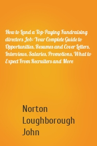 How to Land a Top-Paying Fundraising directors Job: Your Complete Guide to Opportunities, Resumes and Cover Letters, Interviews, Salaries, Promotions, What to Expect From Recruiters and More