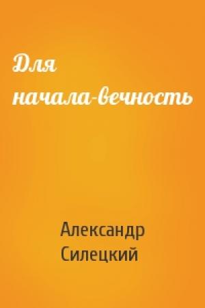 Обложка книги «Для начала-вечность» — Александр Силецкий