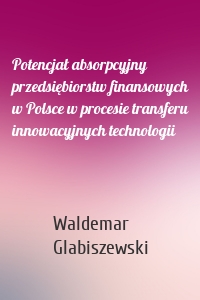 Potencjał absorpcyjny przedsiębiorstw finansowych w Polsce w procesie transferu innowacyjnych technologii