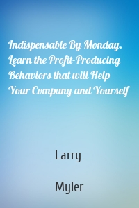 Indispensable By Monday. Learn the Profit-Producing Behaviors that will Help Your Company and Yourself