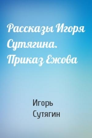Обложка книги «Рассказы Игоря Сутягина. Приказ Ежова» — Игорь Сутягин