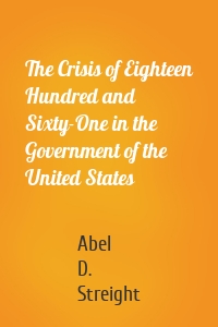 The Crisis of Eighteen Hundred and Sixty-One in the Government of the United States