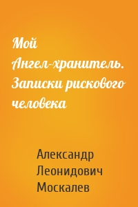 Мой Ангел-хранитель. Записки рискового человека