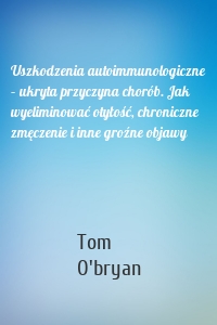 Uszkodzenia autoimmunologiczne – ukryta przyczyna chorób. Jak wyeliminować otyłość, chroniczne zmęczenie i inne groźne objawy