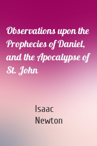 Observations upon the Prophecies of Daniel, and the Apocalypse of St. John