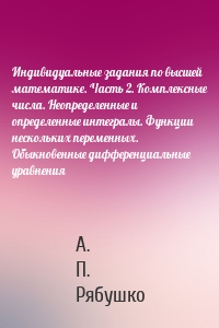 Индивидуальные задания по высшей математике. Часть 2. Комплексные числа. Неопределенные и определенные интегралы. Функции нескольких переменных. Обыкновенные дифференциальные уравнения