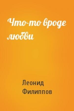 Обложка книги «Что-то вроде любви» — Леонид Филиппов
