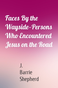 Faces By the Wayside—Persons Who Encountered Jesus on the Road