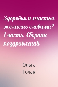 Здоровья и счастья желаешь словами? 1 часть. Сборник поздравлений