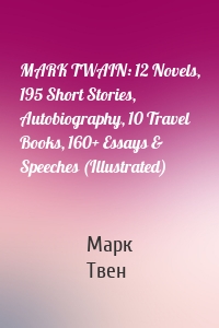 MARK TWAIN: 12 Novels, 195 Short Stories, Autobiography, 10 Travel Books, 160+ Essays & Speeches (Illustrated)