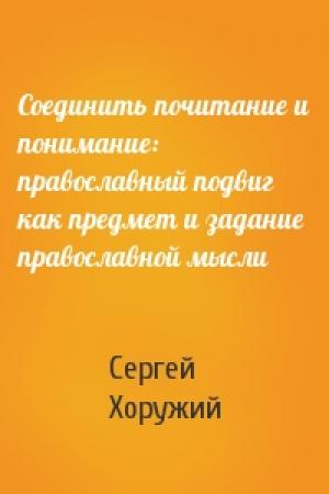 Обложка книги «Соединить почитание и понимание: православный подвиг как предмет и задание православной мысли» — Сергей Хоружий