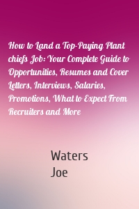 How to Land a Top-Paying Plant chiefs Job: Your Complete Guide to Opportunities, Resumes and Cover Letters, Interviews, Salaries, Promotions, What to Expect From Recruiters and More