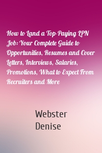 How to Land a Top-Paying LPN Job: Your Complete Guide to Opportunities, Resumes and Cover Letters, Interviews, Salaries, Promotions, What to Expect From Recruiters and More