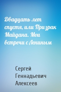 Двадцать лет спустя, или Призрак Майдана. Мои встречи с Лениным