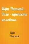Шри Чинмой - Шри Чинмой. Тело – крепость человека