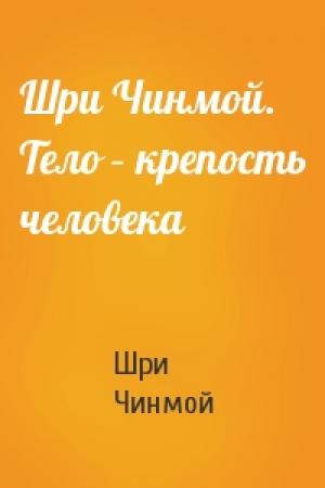 Обложка книги «Шри Чинмой. Тело – крепость человека» — Шри Чинмой