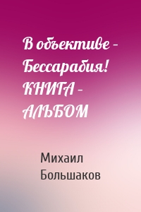 В объективе – Бессарабия! КНИГА – АЛЬБОМ