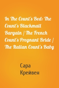 In The Count's Bed: The Count's Blackmail Bargain / The French Count's Pregnant Bride / The Italian Count's Baby