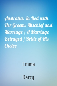 Australia: In Bed with Her Groom: Mischief and Marriage / A Marriage Betrayed / Bride of His Choice