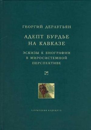 Обложка книги «Адепт Бурдье на Кавказе: Эскизы к биографии в миросистемной перспективе» — Георгий Дерлугьян