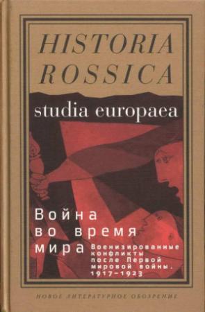 Обложка книги «Война во время мира: Военизированные конфликты после Первой мировой войны. 1917–1923» — Николаус Катцер, Уильям Розенберг, Роберт Герварт, Джон Хорн, Пертти Хаапала, Марко Тикка, Эмилио Джентиле, Сергей Екельчик, Томас Балкелис, Джон Ньюмен, Угур Унгор, Юлия Айхенберг, Энн Доллан