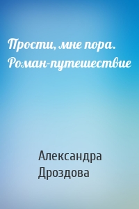 Прости, мне пора. Роман-путешествие