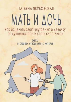 Обложка книги «Мать и дочь. Как исцелить свою внутреннюю девочку от душевных ран и стать счастливой» — Татьяна Якубовская