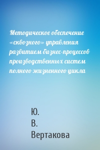 Методическое обеспечение «сквозного» управления развитием бизнес-процессов производственных систем полного жизненного цикла