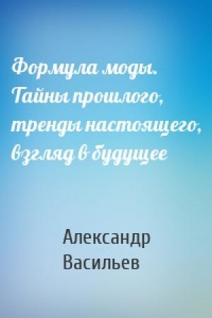 Обложка книги «Формула моды. Тайны прошлого, тренды настоящего, взгляд в будущее» — Александр Васильев