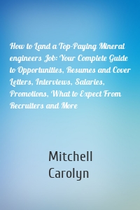 How to Land a Top-Paying Mineral engineers Job: Your Complete Guide to Opportunities, Resumes and Cover Letters, Interviews, Salaries, Promotions, What to Expect From Recruiters and More