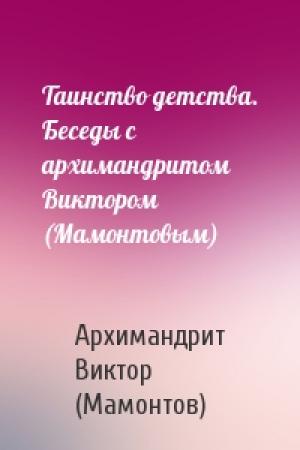 Обложка книги «Таинство детства. Беседы с архимандритом Виктором (Мамонтовым)» — Виктор (Мамонтов)