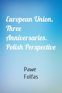 European Union. Three Anniversaries. Polish Perspective