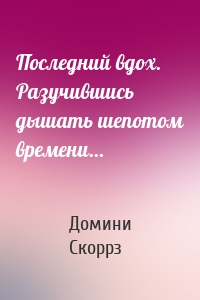 Последний вдох. Разучившись дышать шепотом времени…