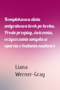 Kompleksowa dieta antyrakowa krok po kroku. Proste przepisy, ćwiczenia, oczyszczanie umysłu w oparciu o badania naukowe
