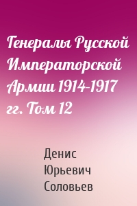 Генералы Русской Императорской Армии 1914–1917 гг. Том 12
