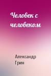 Александр Грин - Человек с человеком