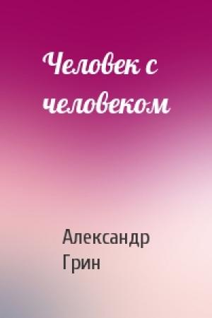 Обложка книги «Человек с человеком» — Александр Грин
