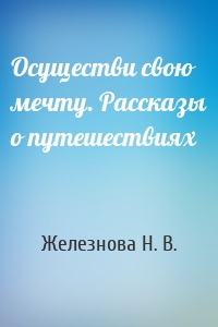 Осуществи свою мечту. Рассказы о путешествиях