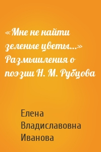 «Мне не найти зеленые цветы…» Размышления о поэзии Н. М. Рубцова