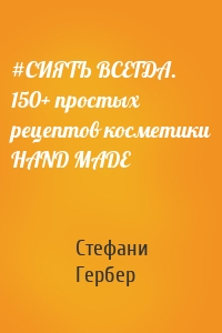 #СИЯТЬ ВСЕГДА. 150+ простых рецептов косметики HAND MADE