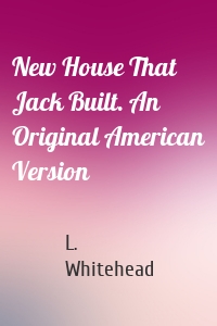 New House That Jack Built. An Original American Version